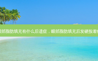 眼部脂肪填充有什么后遗症，眼部脂肪填充后发硬按着痛
