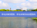 怀化的整形医院，怀化有整形美容医院吗