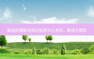 眼袋的脂肪去掉还能再长出来吗，眼袋去脂肪