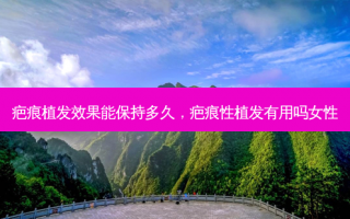疤痕植发效果能保持多久，疤痕性植发有用吗女性