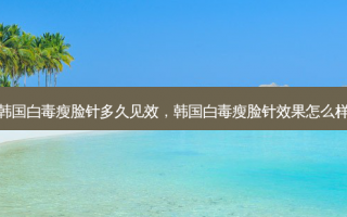韩国白毒瘦脸针多久见效，韩国白毒瘦脸针效果怎么样