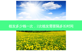 植发多少钱一次，2次植发需要隔多长时间