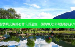 脂肪填充胸部有什么后遗症，脂肪填充泪沟能维持多久