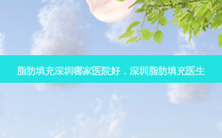脂肪填充深圳哪家医院好，深圳脂肪填充医生
