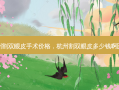 杭州割双眼皮手术价格，杭州割双眼皮多少钱啊医生