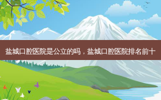 盐城口腔医院是公立的吗，盐城口腔医院排名前十