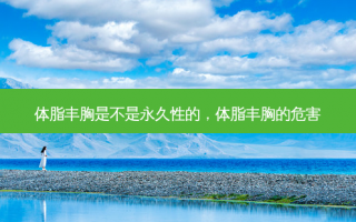 体脂丰胸是不是永久性的，体脂丰胸的危害
