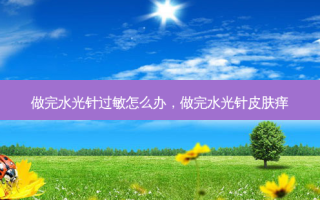 做完水光针过敏怎么办，做完水光针皮肤痒