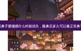 隆鼻后鼻子紧绷感什么时候消失，隆鼻后多久可以像正常鼻子一样