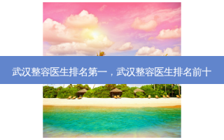 武汉整容医生排名第一，武汉整容医生排名前十