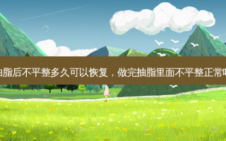抽脂后不平整多久可以恢复，做完抽脂里面不平整正常吗