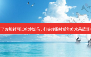 打了瘦脸针可以吃炒饭吗，打完瘦脸针后能吃水果蔬菜吗