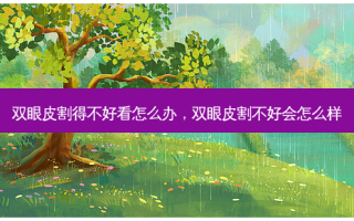 双眼皮割得不好看怎么办，双眼皮割不好会怎么样