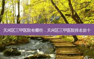 天河区三甲医院有哪些，天河区三甲医院排名前十