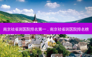 南京祛雀斑医院排名第一，南京祛雀斑医院排名榜