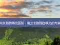 南京脂肪填充医院，南京全脸脂肪填充的专家