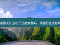 抽脂以后 皮松了还能恢复吗，抽脂后皮会松吗