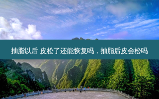 抽脂以后 皮松了还能恢复吗，抽脂后皮会松吗