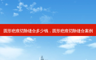 圆形疤痕切除缝合多少钱，圆形疤痕切除缝合案例
