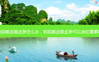 割双眼皮眼皮肿怎么办，割双眼皮眼皮肿可以涂红霉素吗