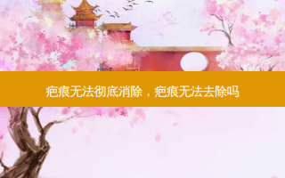 疤痕无法彻底消除，疤痕无法去除吗