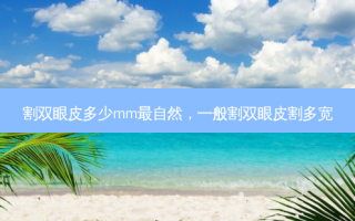 割双眼皮多少mm最自然，一般割双眼皮割多宽