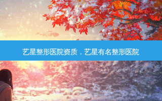 艺星整形医院资质，艺星有名整形医院