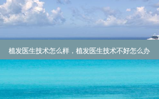 植发医生技术怎么样，植发医生技术不好怎么办