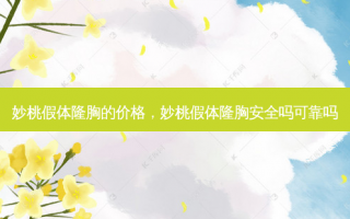 妙桃假体隆胸的价格，妙桃假体隆胸安全吗可靠吗