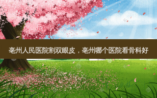 亳州人民医院割双眼皮，亳州哪个医院看骨科好