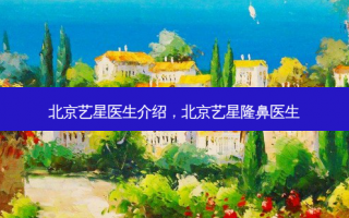 北京艺星医生介绍，北京艺星隆鼻医生