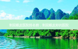 割双眼皮医院排名榜，割双眼皮好的医院