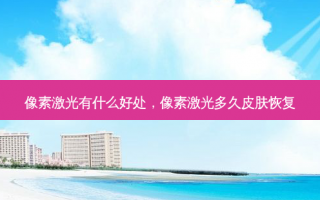 像素激光有什么好处，像素激光多久皮肤恢复