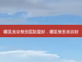 哪里美容整形医院最好，哪里整形美容好