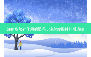 注射瘦脸针作用明显吗，注射瘦脸针的后遗症