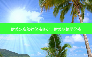 伊美尔瘦脸针价格多少，伊美尔整形价格