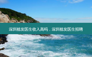 深圳植发医生收入高吗，深圳植发医生招聘