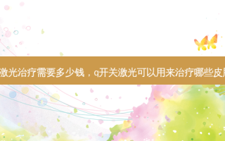 q开关激光治疗需要多少钱，q开关激光可以用来治疗哪些皮肤问题