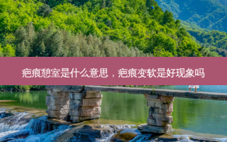 疤痕憩室是什么意思，疤痕变软是好现象吗