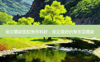 保定哪家医院整形科好，保定最好的整形是哪家
