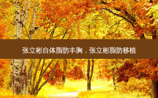 张立彬自体脂肪丰胸，张立彬脂肪移植
