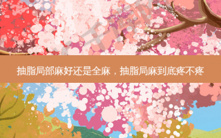 抽脂局部麻好还是全麻，抽脂局麻到底疼不疼