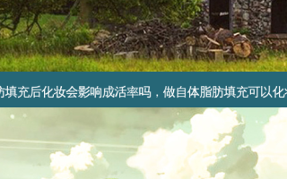 自体脂肪填充后化妆会影响成活率吗，做自体脂肪填充可以化妆吗女生