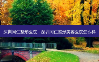 深圳同仁整形医院，深圳同仁整形美容医院怎么样