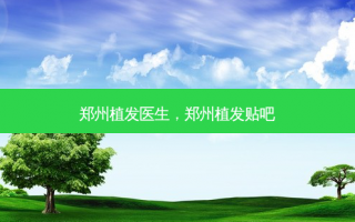 郑州植发医生，郑州植发贴吧
