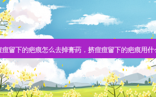 挤痘痘留下的疤痕怎么去掉膏药，挤痘痘留下的疤痕用什么药
