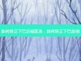 如何矫正下巴后缩医美，如何矫正下巴前倾