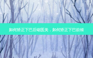 如何矫正下巴后缩医美，如何矫正下巴前倾