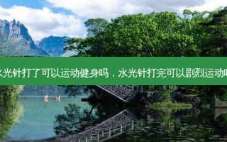水光针打了可以运动健身吗，水光针打完可以剧烈运动吗