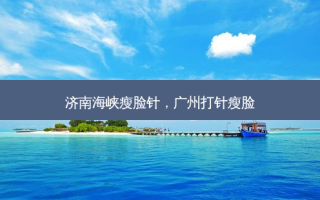 济南海峡瘦脸针，广州打针瘦脸